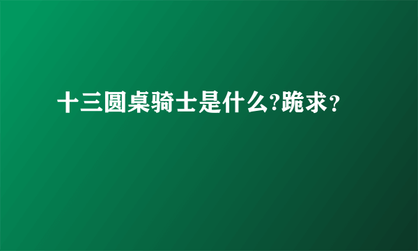 十三圆桌骑士是什么?跪求？