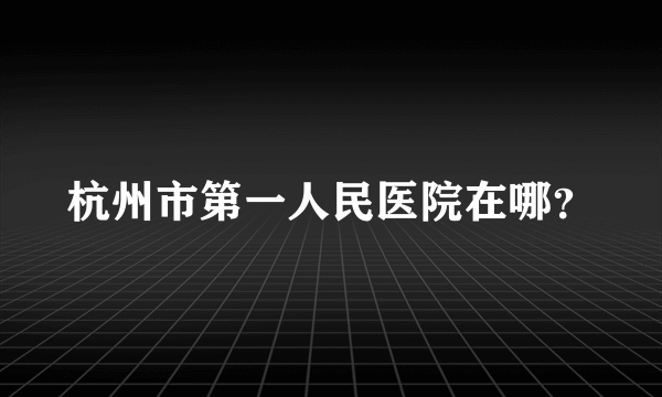 杭州市第一人民医院在哪？