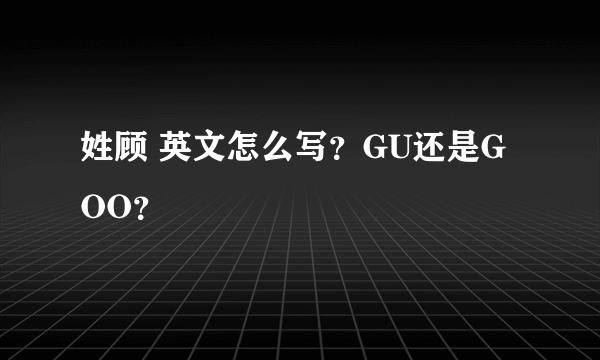 姓顾 英文怎么写？GU还是GOO？