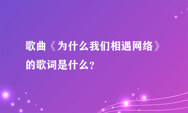 歌曲《为什么我们相遇网络》的歌词是什么？