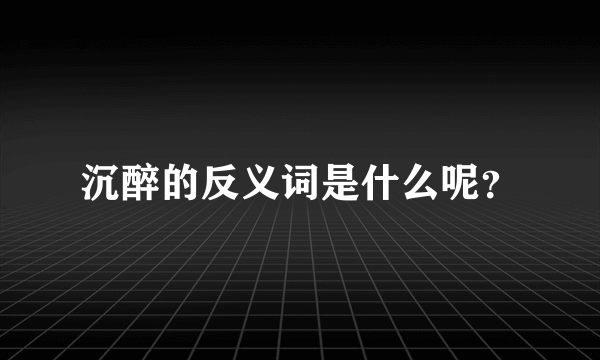 沉醉的反义词是什么呢？