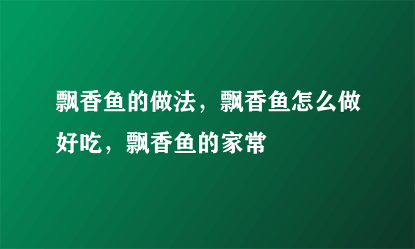 飘香鱼的做法，飘香鱼怎么做好吃，飘香鱼的家常