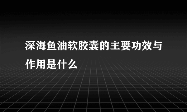 深海鱼油软胶囊的主要功效与作用是什么