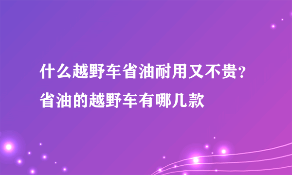 什么越野车省油耐用又不贵？省油的越野车有哪几款