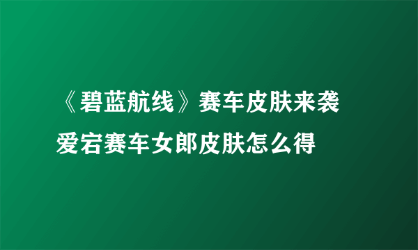 《碧蓝航线》赛车皮肤来袭 爱宕赛车女郎皮肤怎么得