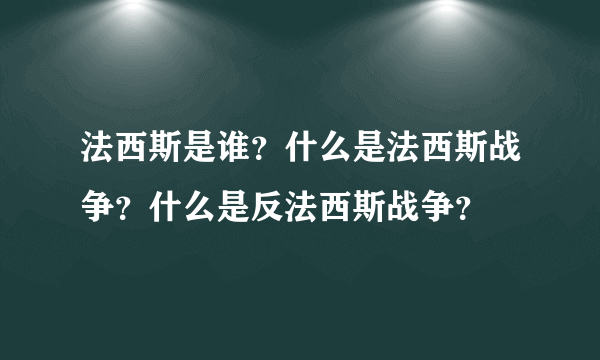 法西斯是谁？什么是法西斯战争？什么是反法西斯战争？