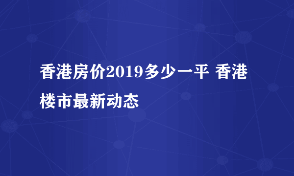 香港房价2019多少一平 香港楼市最新动态