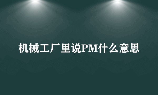 机械工厂里说PM什么意思