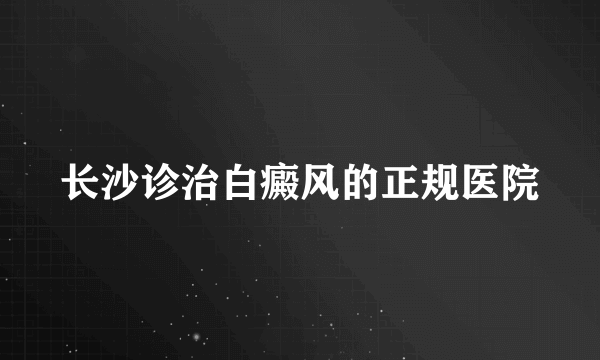 长沙诊治白癜风的正规医院