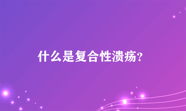 什么是复合性溃疡？