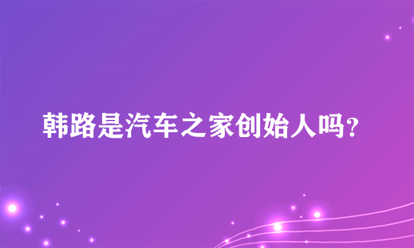 韩路是汽车之家创始人吗？