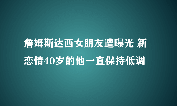 詹姆斯达西女朋友遭曝光 新恋情40岁的他一直保持低调