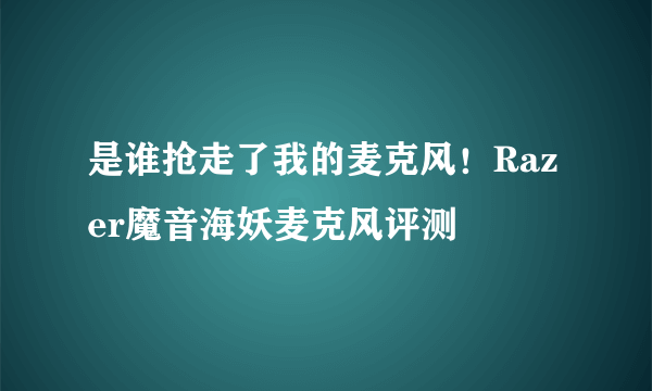 是谁抢走了我的麦克风！Razer魔音海妖麦克风评测