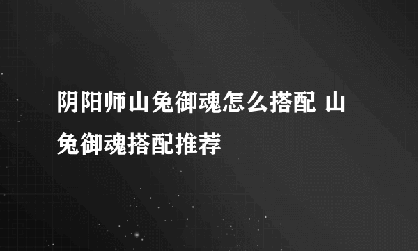 阴阳师山兔御魂怎么搭配 山兔御魂搭配推荐