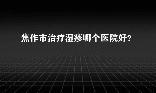 焦作市治疗湿疹哪个医院好？