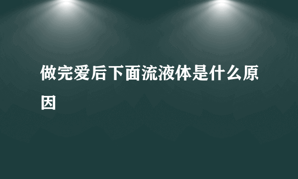 做完爱后下面流液体是什么原因