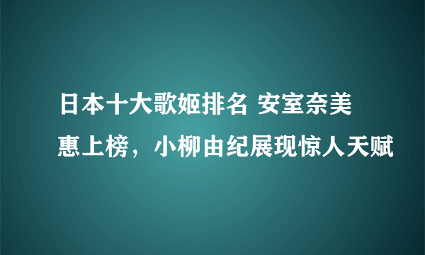 日本十大歌姬排名 安室奈美惠上榜，小柳由纪展现惊人天赋