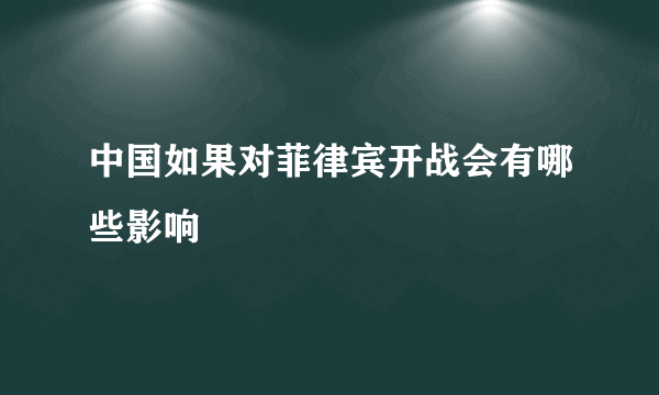 中国如果对菲律宾开战会有哪些影响