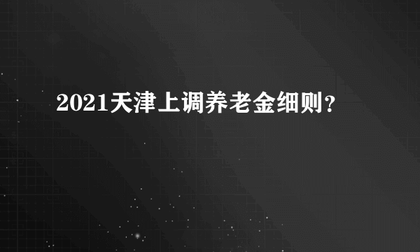 2021天津上调养老金细则？