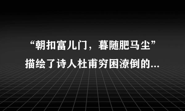 “朝扣富儿门，暮随肥马尘”描绘了诗人杜甫穷困潦倒的生活境遇（）