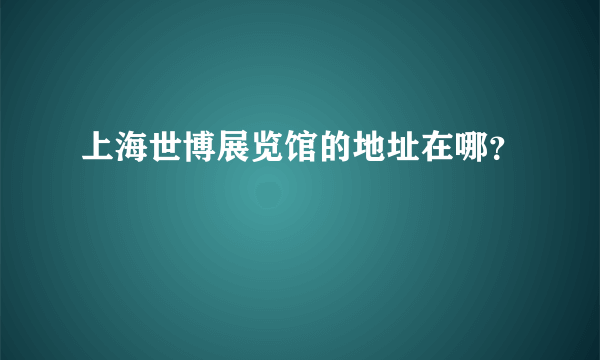 上海世博展览馆的地址在哪？