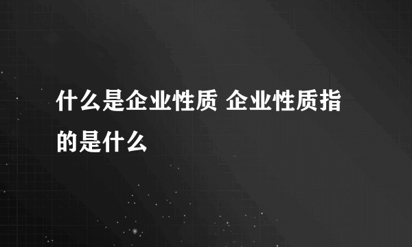 什么是企业性质 企业性质指的是什么