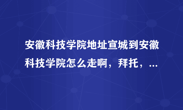 安徽科技学院地址宣城到安徽科技学院怎么走啊，拜托，说具体点，谢啦