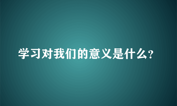 学习对我们的意义是什么？