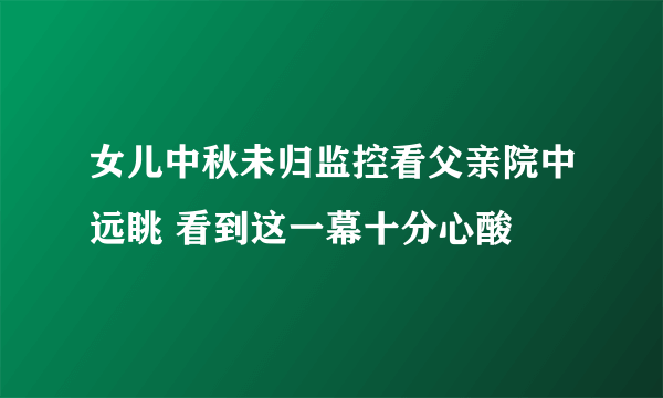 女儿中秋未归监控看父亲院中远眺 看到这一幕十分心酸