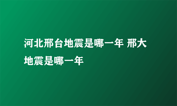 河北邢台地震是哪一年 邢大地震是哪一年