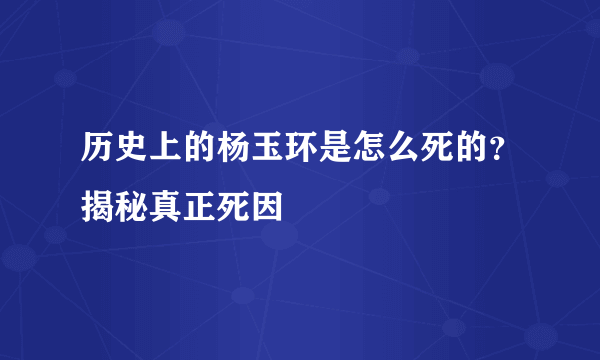 历史上的杨玉环是怎么死的？揭秘真正死因