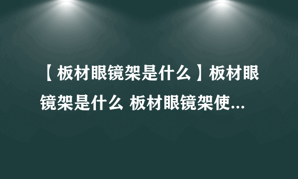 【板材眼镜架是什么】板材眼镜架是什么 板材眼镜架使用注意事项