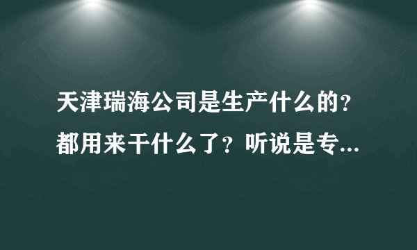 天津瑞海公司是生产什么的？都用来干什么了？听说是专门给国家提供化学物品研究，比如是核武器之类的物质