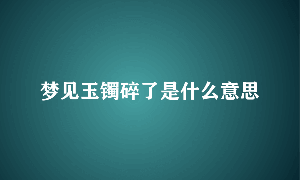 梦见玉镯碎了是什么意思