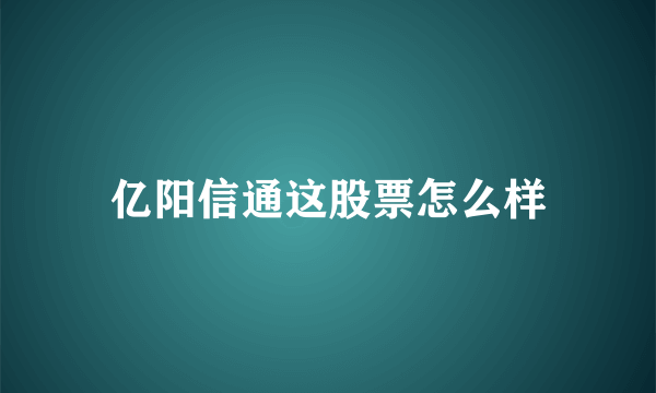 亿阳信通这股票怎么样