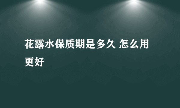 花露水保质期是多久 怎么用更好