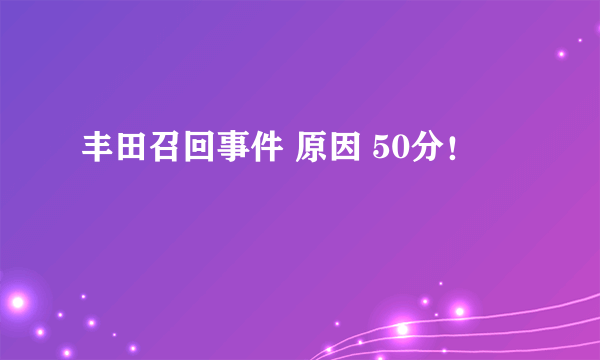 丰田召回事件 原因 50分！