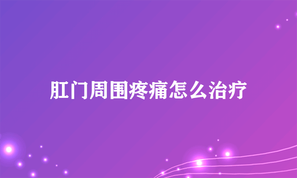 肛门周围疼痛怎么治疗