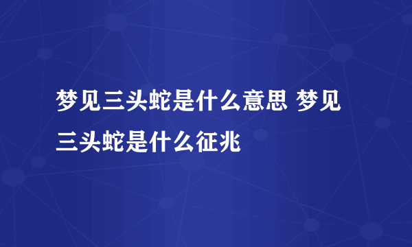 梦见三头蛇是什么意思 梦见三头蛇是什么征兆