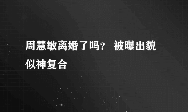 周慧敏离婚了吗？ 被曝出貌似神复合