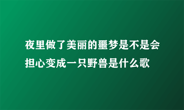 夜里做了美丽的噩梦是不是会担心变成一只野兽是什么歌