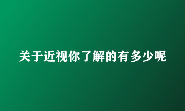 关于近视你了解的有多少呢