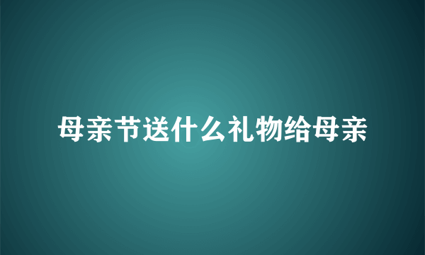 母亲节送什么礼物给母亲