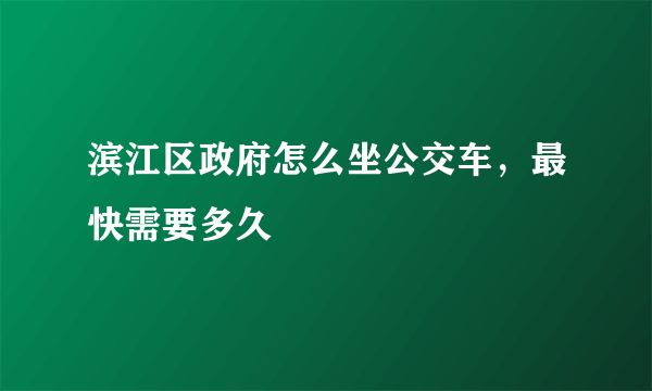 滨江区政府怎么坐公交车，最快需要多久