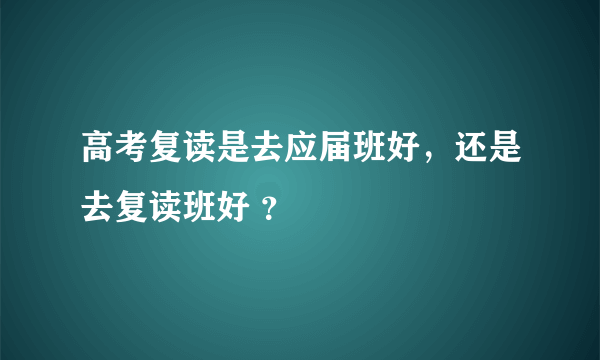 高考复读是去应届班好，还是去复读班好 ？