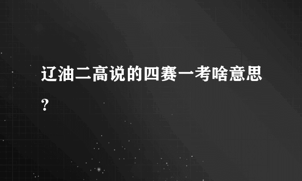 辽油二高说的四赛一考啥意思？