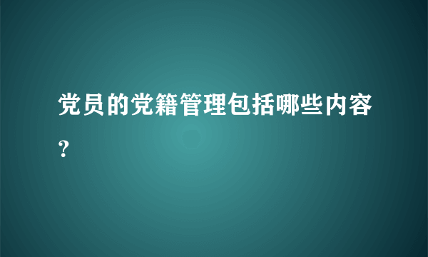 党员的党籍管理包括哪些内容？