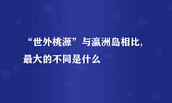 “世外桃源”与瀛洲岛相比,最大的不同是什么