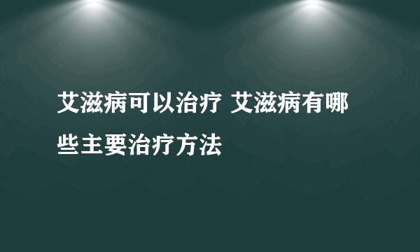 艾滋病可以治疗 艾滋病有哪些主要治疗方法