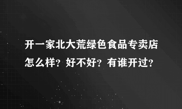 开一家北大荒绿色食品专卖店怎么样？好不好？有谁开过？